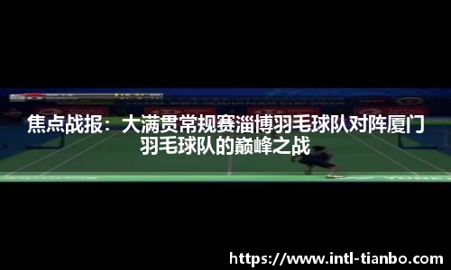 焦点战报：大满贯常规赛淄博羽毛球队对阵厦门羽毛球队的巅峰之战