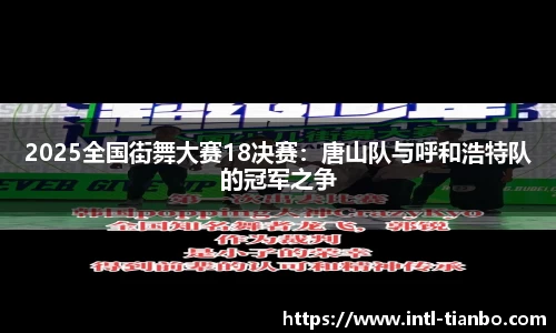 2025全国街舞大赛18决赛：唐山队与呼和浩特队的冠军之争