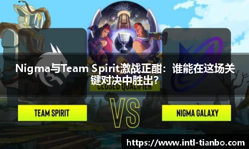 Nigma与Team Spirit激战正酣：谁能在这场关键对决中胜出？