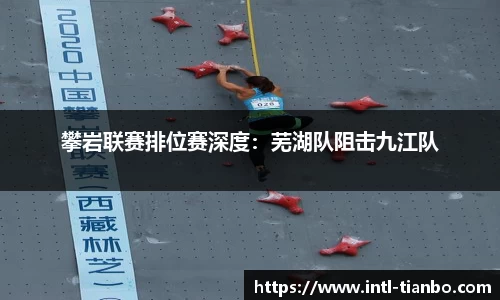攀岩联赛排位赛深度：芜湖队阻击九江队