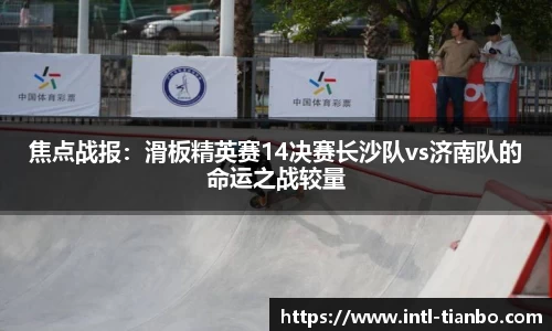 焦点战报：滑板精英赛14决赛长沙队vs济南队的命运之战较量