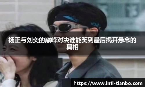 杨正与刘奕的巅峰对决谁能笑到最后揭开悬念的真相